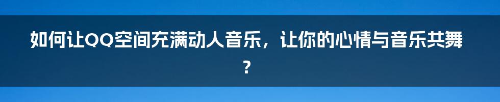 如何让QQ空间充满动人音乐，让你的心情与音乐共舞？