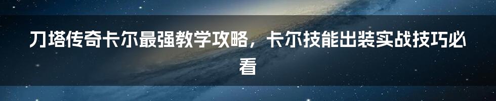 刀塔传奇卡尔最强教学攻略，卡尔技能出装实战技巧必看