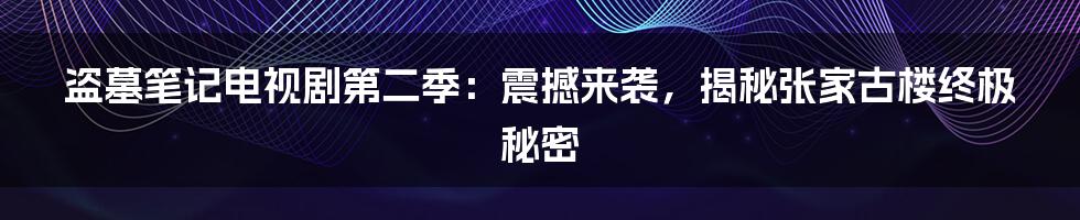 盗墓笔记电视剧第二季：震撼来袭，揭秘张家古楼终极秘密