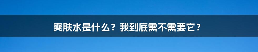 爽肤水是什么？我到底需不需要它？