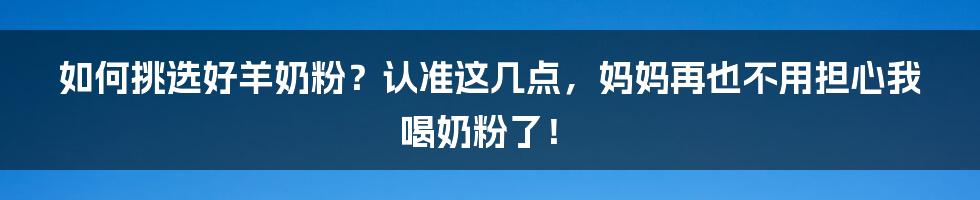 如何挑选好羊奶粉？认准这几点，妈妈再也不用担心我喝奶粉了！