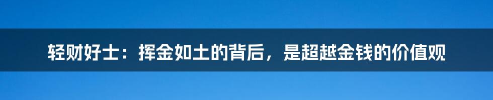 轻财好士：挥金如土的背后，是超越金钱的价值观