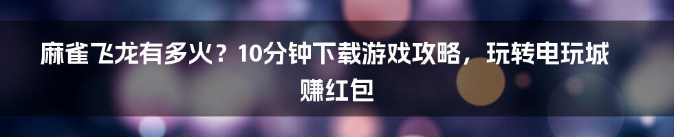 麻雀飞龙有多火？10分钟下载游戏攻略，玩转电玩城赚红包