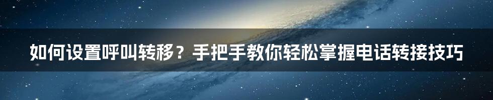 如何设置呼叫转移？手把手教你轻松掌握电话转接技巧