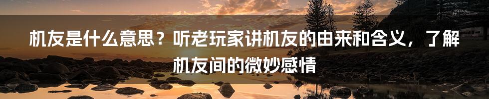 机友是什么意思？听老玩家讲机友的由来和含义，了解机友间的微妙感情