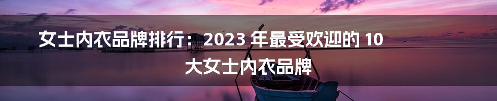 女士内衣品牌排行：2023 年最受欢迎的 10 大女士内衣品牌