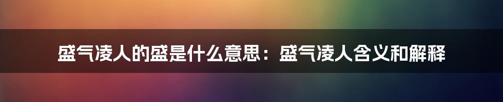 盛气凌人的盛是什么意思：盛气凌人含义和解释