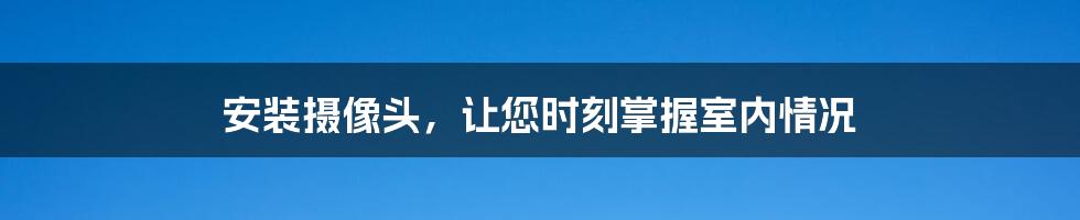 安装摄像头，让您时刻掌握室内情况