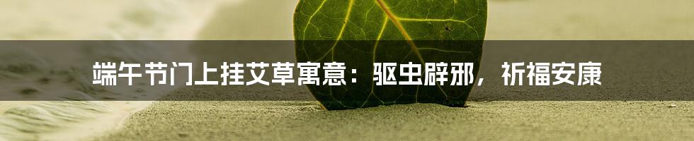 端午节门上挂艾草寓意：驱虫辟邪，祈福安康