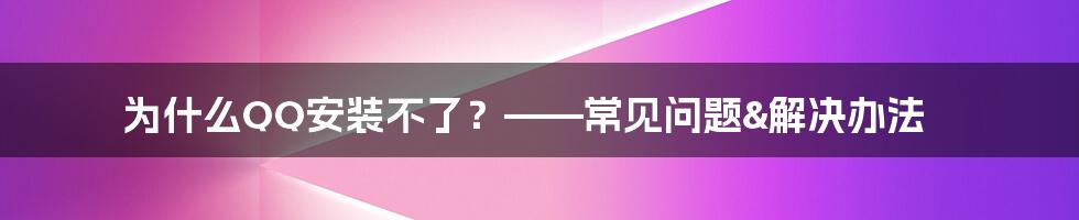 为什么QQ安装不了？——常见问题&解决办法