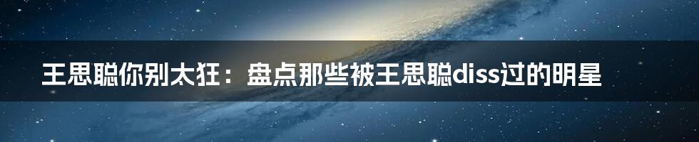 王思聪你别太狂：盘点那些被王思聪diss过的明星