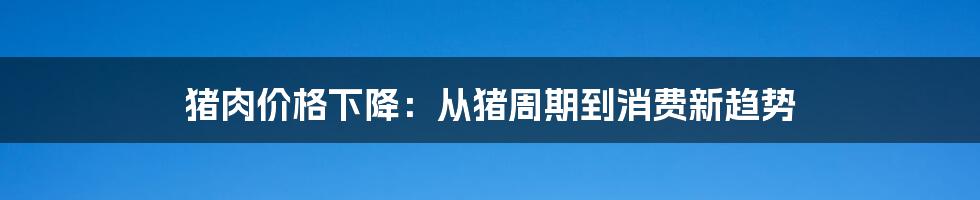 猪肉价格下降：从猪周期到消费新趋势