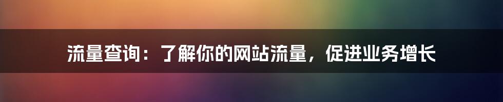 流量查询：了解你的网站流量，促进业务增长