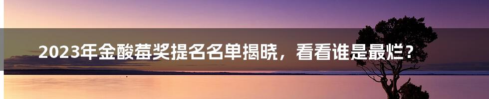 2023年金酸莓奖提名名单揭晓，看看谁是最烂？