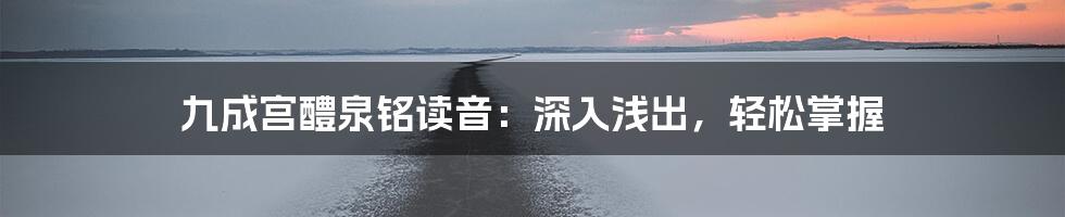 九成宫醴泉铭读音：深入浅出，轻松掌握