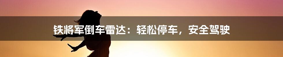 铁将军倒车雷达：轻松停车，安全驾驶