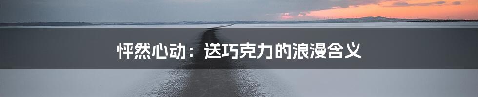 怦然心动：送巧克力的浪漫含义