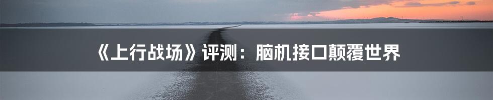 《上行战场》评测：脑机接口颠覆世界