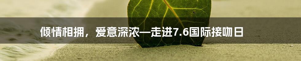 倾情相拥，爱意深浓—走进7.6国际接吻日