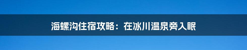 海螺沟住宿攻略：在冰川温泉旁入眠