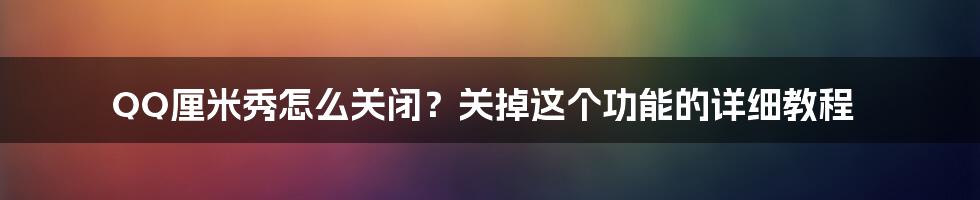 QQ厘米秀怎么关闭？关掉这个功能的详细教程