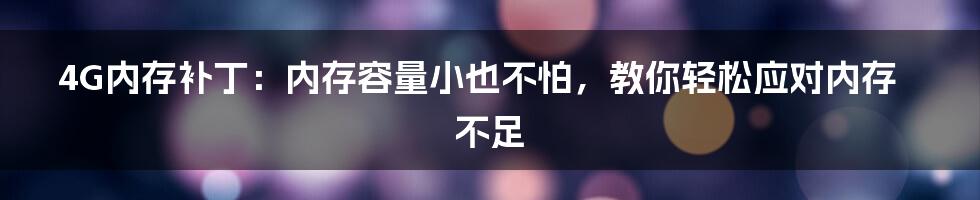 4G内存补丁：内存容量小也不怕，教你轻松应对内存不足