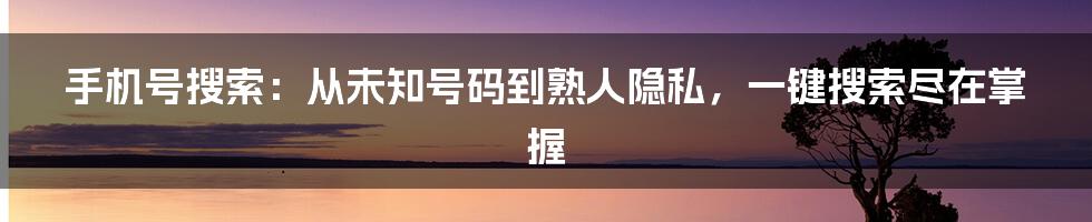 手机号搜索：从未知号码到熟人隐私，一键搜索尽在掌握