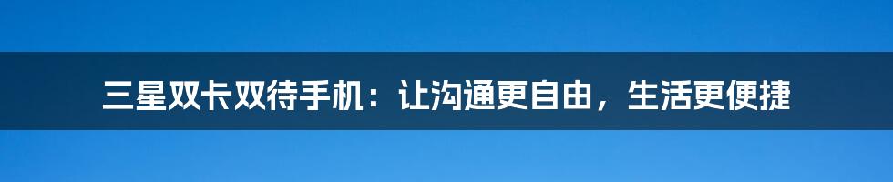 三星双卡双待手机：让沟通更自由，生活更便捷