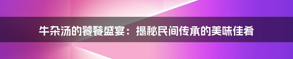 牛杂汤的饕餮盛宴：揭秘民间传承的美味佳肴