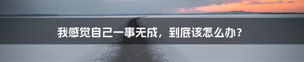 我感觉自己一事无成，到底该怎么办？