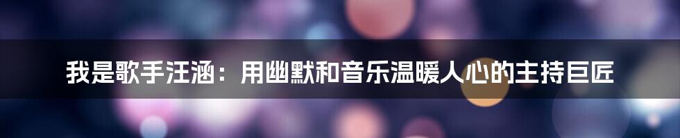 我是歌手汪涵：用幽默和音乐温暖人心的主持巨匠