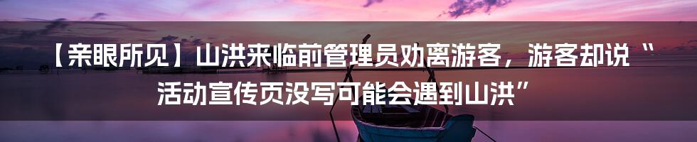 【亲眼所见】山洪来临前管理员劝离游客，游客却说“活动宣传页没写可能会遇到山洪”