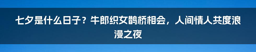 七夕是什么日子？牛郎织女鹊桥相会，人间情人共度浪漫之夜