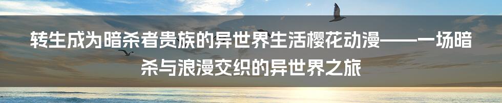 转生成为暗杀者贵族的异世界生活樱花动漫——一场暗杀与浪漫交织的异世界之旅