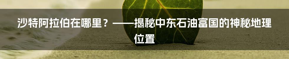 沙特阿拉伯在哪里？——揭秘中东石油富国的神秘地理位置