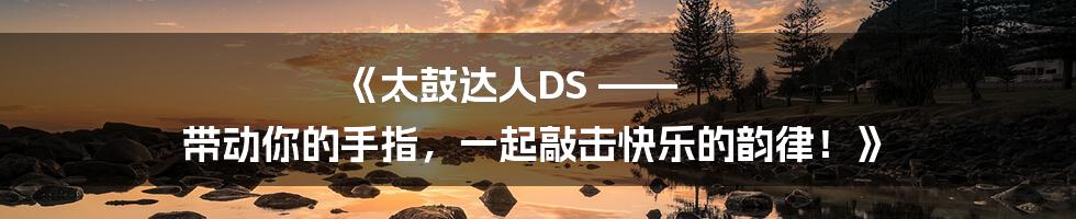 《太鼓达人DS —— 带动你的手指，一起敲击快乐的韵律！》