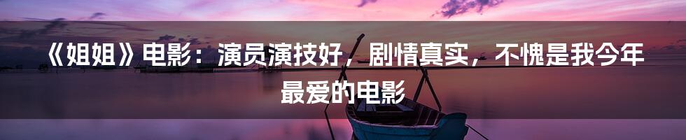 《姐姐》电影：演员演技好，剧情真实，不愧是我今年最爱的电影