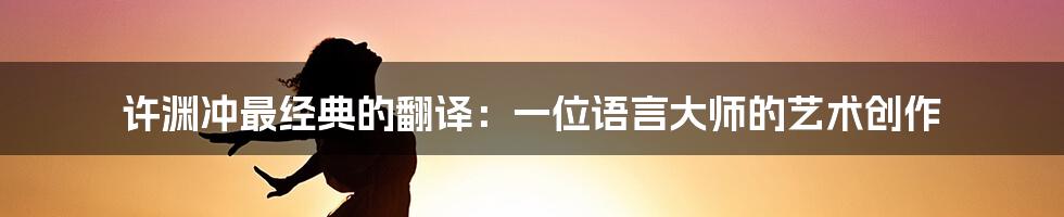 许渊冲最经典的翻译：一位语言大师的艺术创作