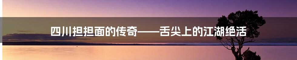 四川担担面的传奇——舌尖上的江湖绝活