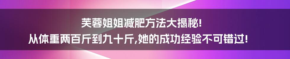 芙蓉姐姐减肥方法大揭秘! 从体重两百斤到九十斤,她的成功经验不可错过!