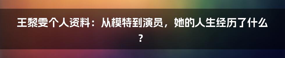 王黎雯个人资料：从模特到演员，她的人生经历了什么？