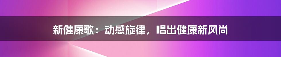 新健康歌：动感旋律，唱出健康新风尚