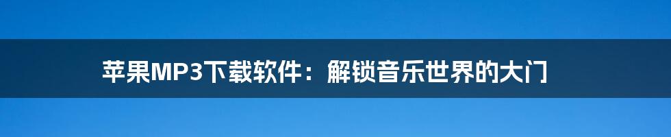 苹果MP3下载软件：解锁音乐世界的大门