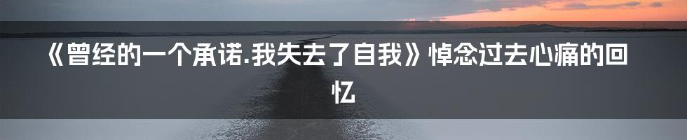 《曾经的一个承诺.我失去了自我》悼念过去心痛的回忆