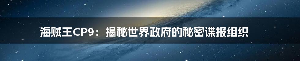 海贼王CP9：揭秘世界政府的秘密谍报组织