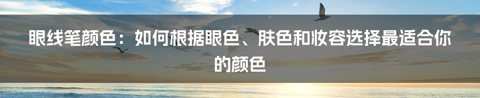 眼线笔颜色：如何根据眼色、肤色和妆容选择最适合你的颜色