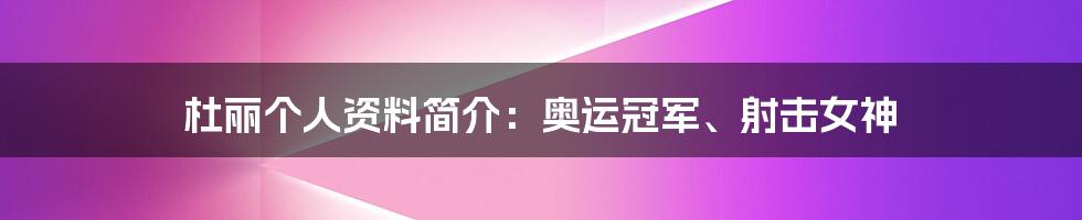 杜丽个人资料简介：奥运冠军、射击女神