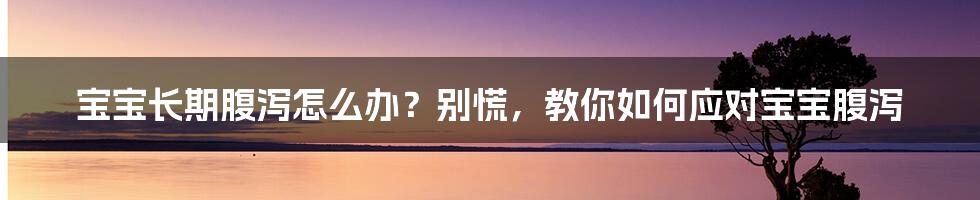 宝宝长期腹泻怎么办？别慌，教你如何应对宝宝腹泻