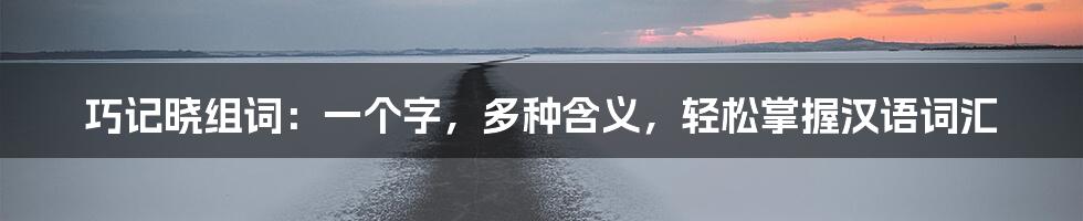 巧记晓组词：一个字，多种含义，轻松掌握汉语词汇