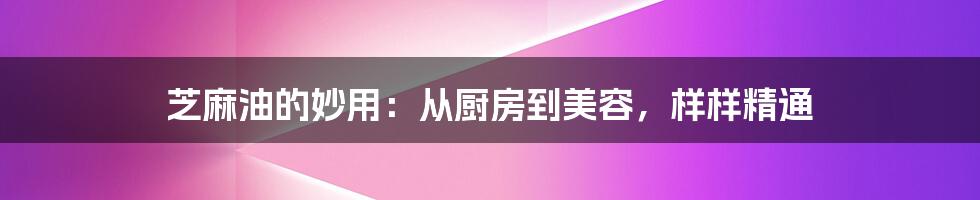 芝麻油的妙用：从厨房到美容，样样精通